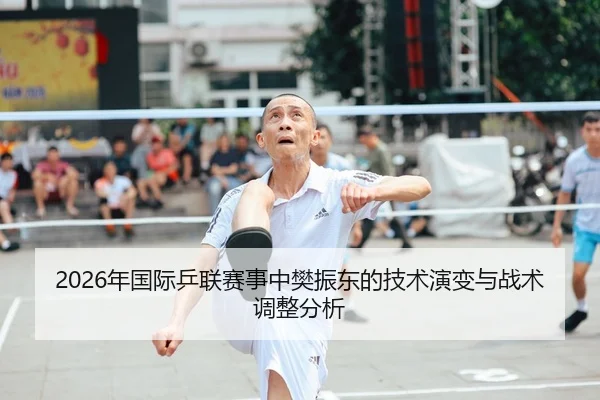 2026年国际乒联赛事中樊振东的技术演变与战术调整分析