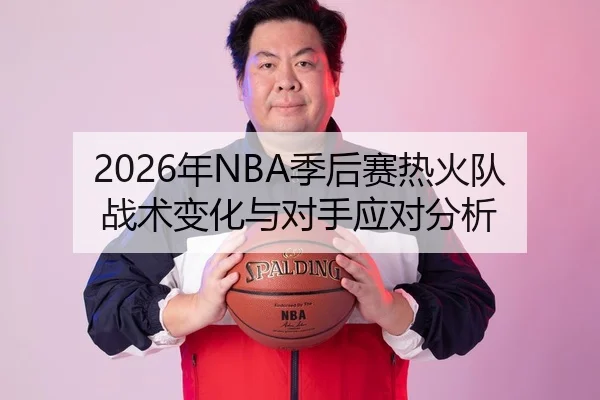2026年NBA季后赛热火队战术变化与对手应对分析