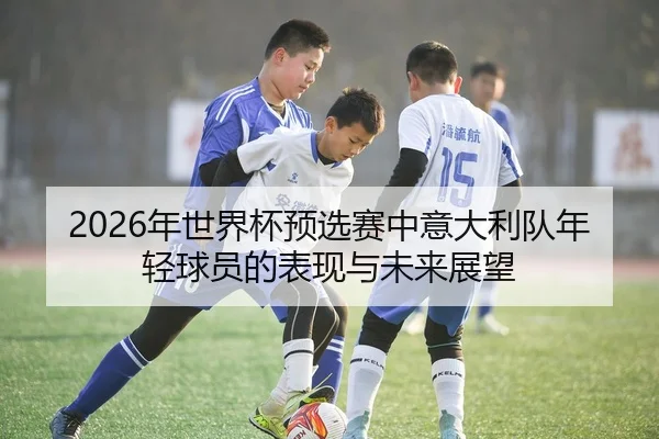 2026年世界杯预选赛中意大利队年轻球员的表现与未来展望