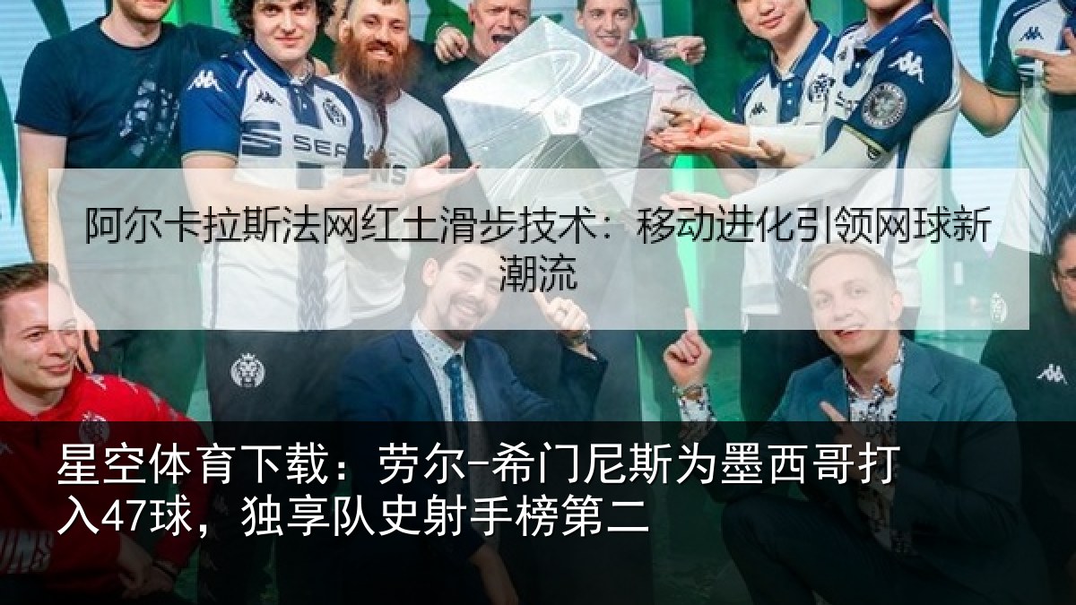 星空体育下载：劳尔-希门尼斯为墨西哥打入47球，独享队史射手榜第二