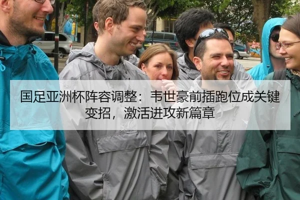 国足亚洲杯阵容调整：韦世豪前插跑位成关键变招，激活进攻新篇章
