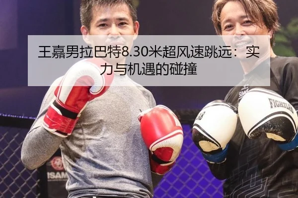 王嘉男拉巴特8.30米超风速跳远：实力与机遇的碰撞