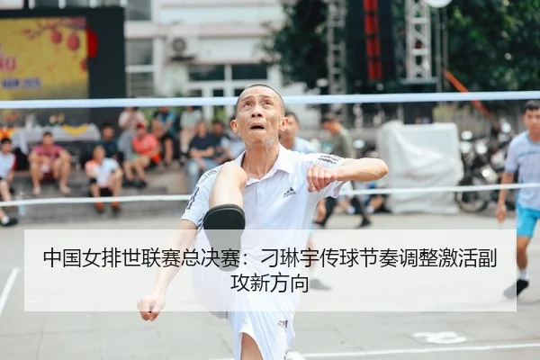 中国女排世联赛总决赛：刁琳宇传球节奏调整激活副攻新方向