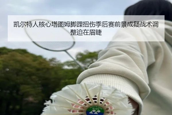 凯尔特人核心塔图姆脚踝扭伤季后赛前景成疑战术调整迫在眉睫