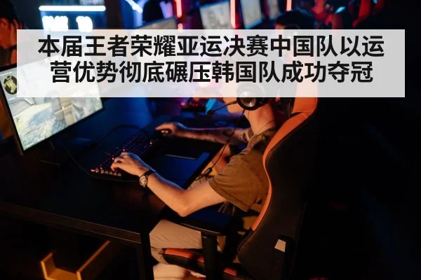 本届王者荣耀亚运决赛中国队以运营优势彻底碾压韩国队成功夺冠