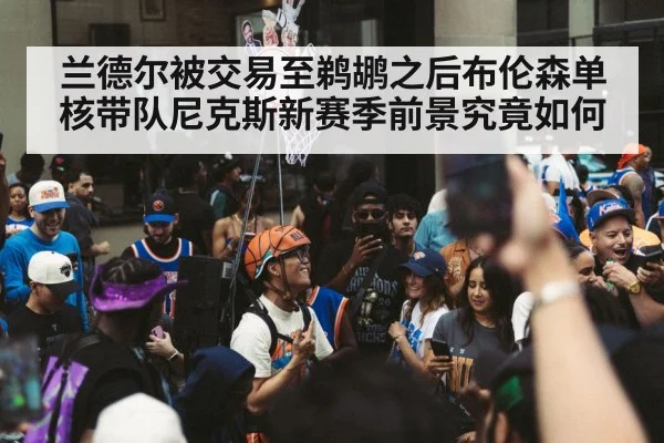 兰德尔被交易至鹈鹕之后布伦森单核带队尼克斯新赛季前景究竟如何