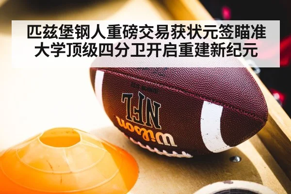 匹兹堡钢人重磅交易获状元签瞄准大学顶级四分卫开启重建新纪元