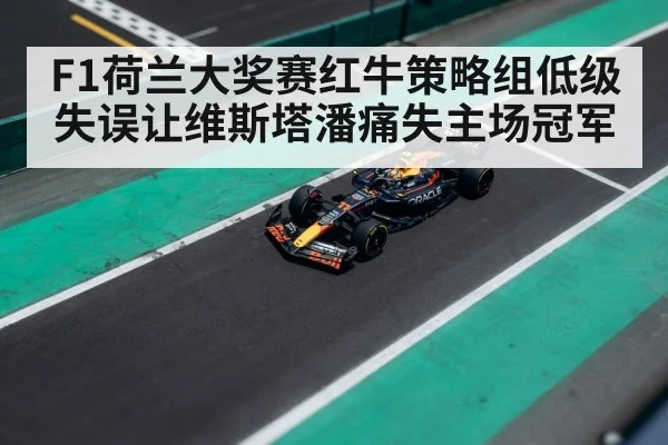 F1荷兰大奖赛红牛策略组低级失误让维斯塔潘痛失主场冠军
