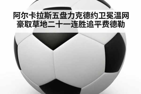 阿尔卡拉斯五盘力克德约卫冕温网 豪取草地二十一连胜追平费德勒